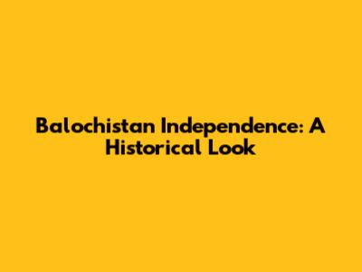 Balochistan Independence: A Historical Look