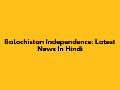 Balochistan Independence: Latest News In Hindi