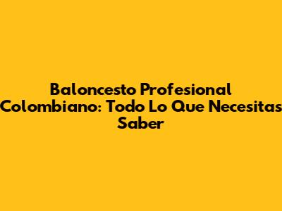 Baloncesto Profesional Colombiano: Todo Lo Que Necesitas Saber