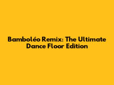 Bamboléo Remix: The Ultimate Dance Floor Edition