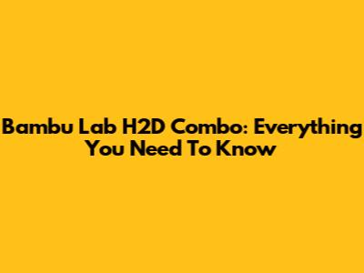 Bambu Lab H2D Combo: Everything You Need To Know