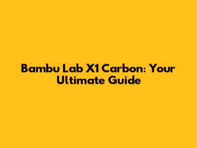 Bambu Lab X1 Carbon: Your Ultimate Guide