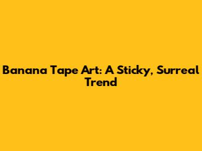 Banana Tape Art: A Sticky, Surreal Trend