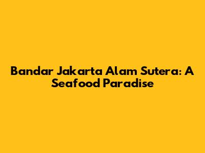 Bandar Jakarta Alam Sutera: A Seafood Paradise