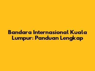 Bandara Internasional Kuala Lumpur: Panduan Lengkap