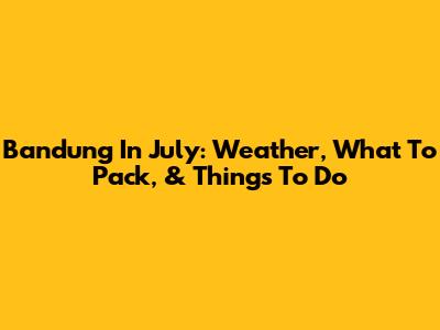 Bandung In July: Weather, What To Pack, & Things To Do