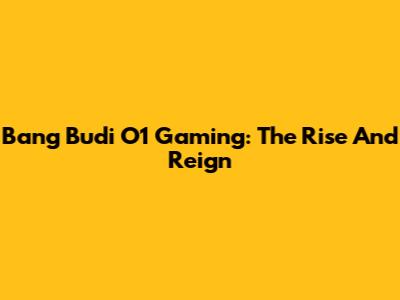 Bang Budi O1 Gaming: The Rise And Reign