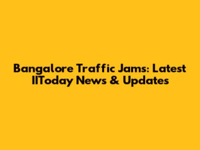 Bangalore Traffic Jams: Latest IIToday News & Updates