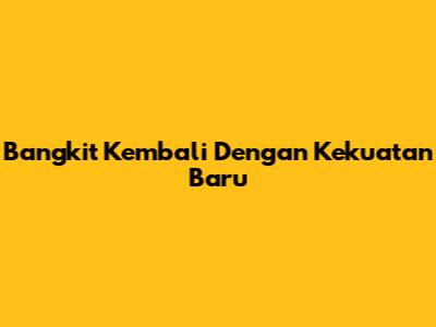 Bangkit Kembali Dengan Kekuatan Baru