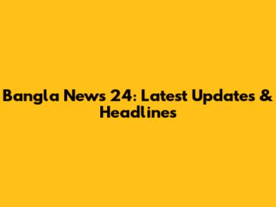 Bangla News 24: Latest Updates & Headlines