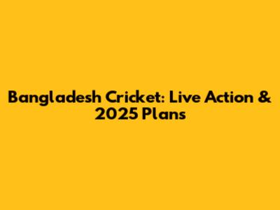 Bangladesh Cricket: Live Action & 2025 Plans
