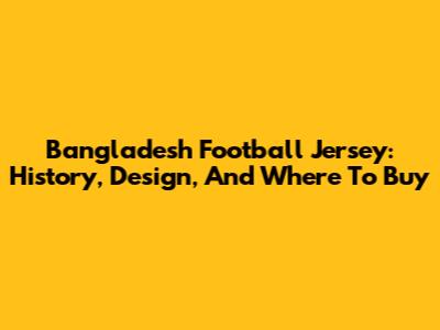 Bangladesh Football Jersey: History, Design, And Where To Buy