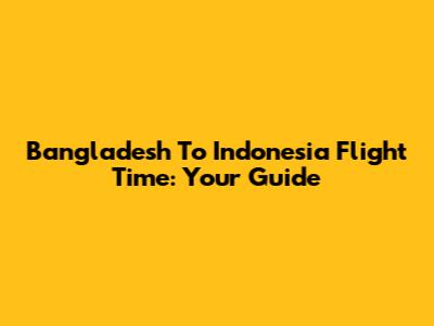 Bangladesh To Indonesia Flight Time: Your Guide