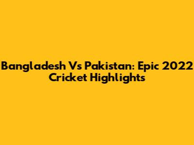 Bangladesh Vs Pakistan: Epic 2022 Cricket Highlights