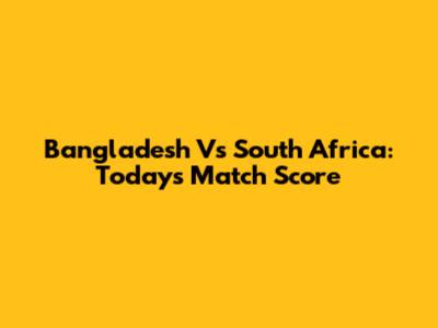Bangladesh Vs South Africa: Today's Match Score