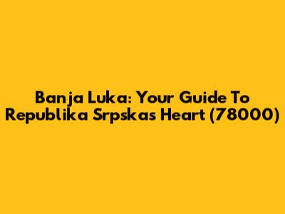Banja Luka: Your Guide To Republika Srpska's Heart (78000)