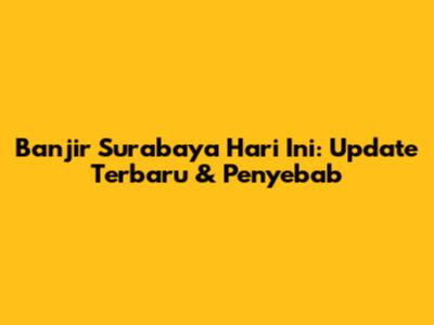 Banjir Surabaya Hari Ini: Update Terbaru & Penyebab