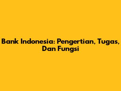 Bank Indonesia: Pengertian, Tugas, Dan Fungsi