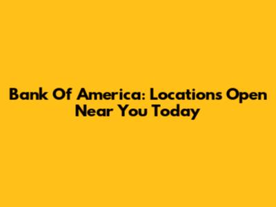 Bank Of America: Locations Open Near You Today