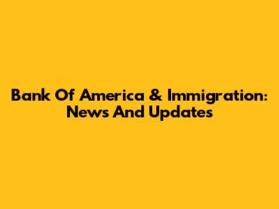 Bank Of America & Immigration: News And Updates