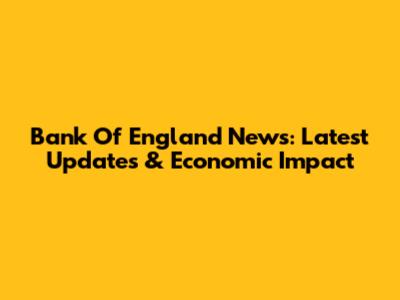 Bank Of England News: Latest Updates & Economic Impact