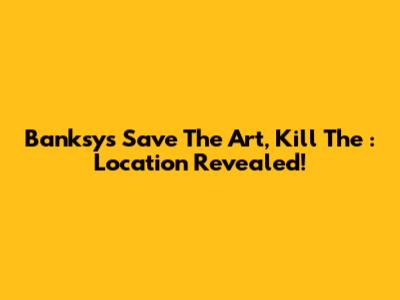 Banksy's 'Save The Art, Kill The ***': Location Revealed!