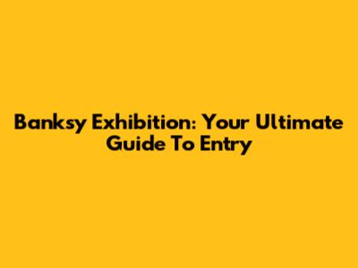 Banksy Exhibition: Your Ultimate Guide To Entry
