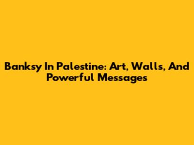 Banksy In Palestine: Art, Walls, And Powerful Messages