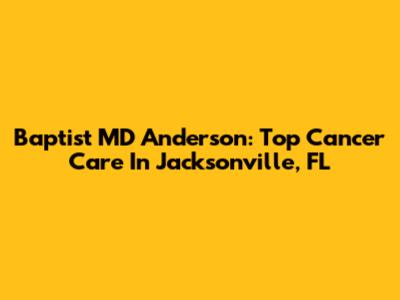 Baptist MD Anderson: Top Cancer Care In Jacksonville, FL