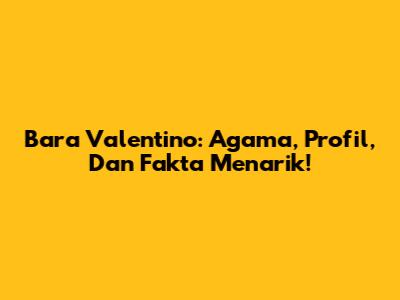 Bara Valentino: Agama, Profil, Dan Fakta Menarik!