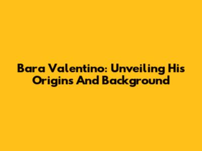 Bara Valentino: Unveiling His Origins And Background