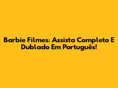 Barbie Filmes: Assista Completo E Dublado Em Português!