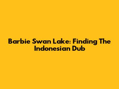 Barbie Swan Lake: Finding The Indonesian Dub