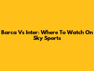 Barca Vs Inter: Where To Watch On Sky Sports