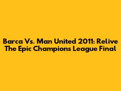 Barca Vs. Man United 2011: Relive The Epic Champions League Final