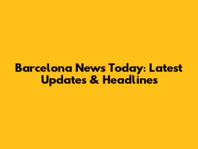 Barcelona News Today: Latest Updates & Headlines