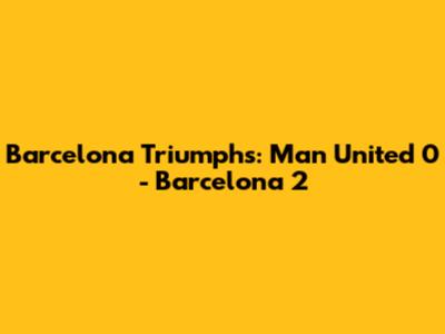 Barcelona Triumphs: Man United 0 - Barcelona 2