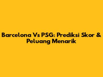 Barcelona Vs PSG: Prediksi Skor & Peluang Menarik