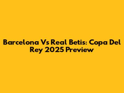 Barcelona Vs Real Betis: Copa Del Rey 2025 Preview