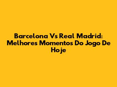 Barcelona Vs Real Madrid: Melhores Momentos Do Jogo De Hoje