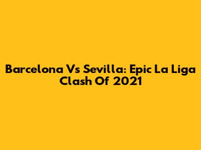 Barcelona Vs Sevilla: Epic La Liga Clash Of 2021