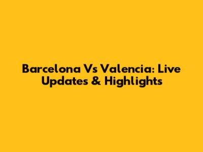 Barcelona Vs Valencia: Live Updates & Highlights