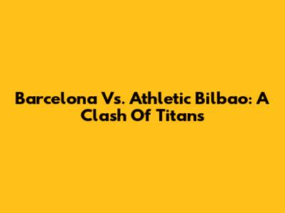 Barcelona Vs. Athletic Bilbao: A Clash Of Titans