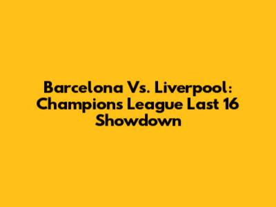 Barcelona Vs. Liverpool: Champions League Last 16 Showdown