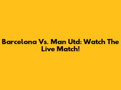 Barcelona Vs. Man Utd: Watch The Live Match!