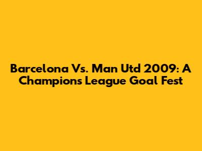 Barcelona Vs. Man Utd 2009: A Champions League Goal Fest