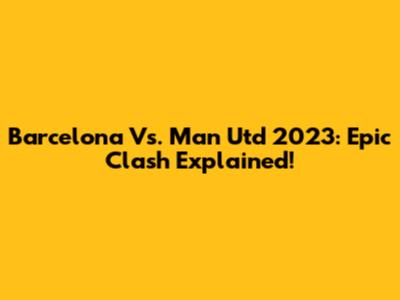 Barcelona Vs. Man Utd 2023: Epic Clash Explained!