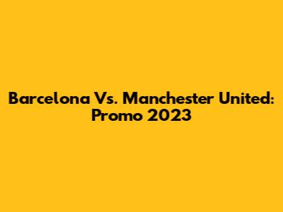 Barcelona Vs. Manchester United: Promo 2023