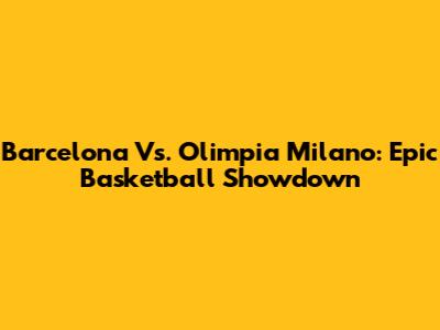 Barcelona Vs. Olimpia Milano: Epic Basketball Showdown