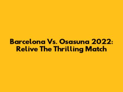 Barcelona Vs. Osasuna 2022: Relive The Thrilling Match